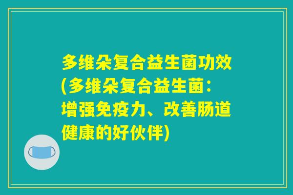 多维朵复合益生菌功效(多维朵复合益生菌：增强免疫力、改善肠道健康的好伙伴)