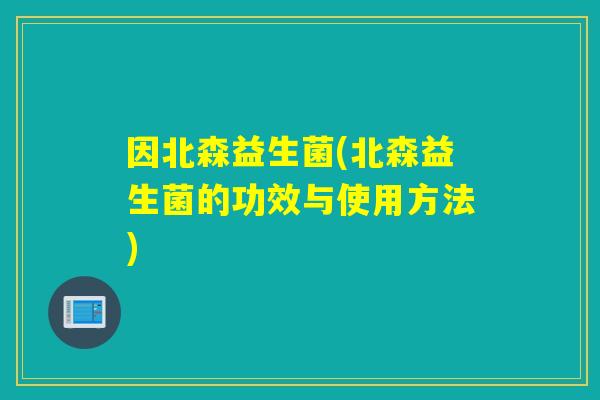 因北森益生菌(北森益生菌的功效与使用方法)