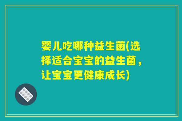 婴儿吃哪种益生菌(选择适合宝宝的益生菌，让宝宝更健康成长)