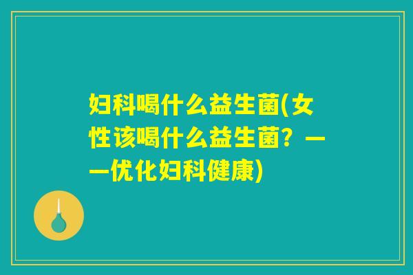 妇科喝什么益生菌(女性该喝什么益生菌？——优化妇科健康)