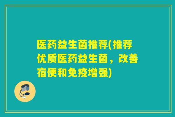 医药益生菌推荐(推荐优质医药益生菌，改善宿便和免疫增强)