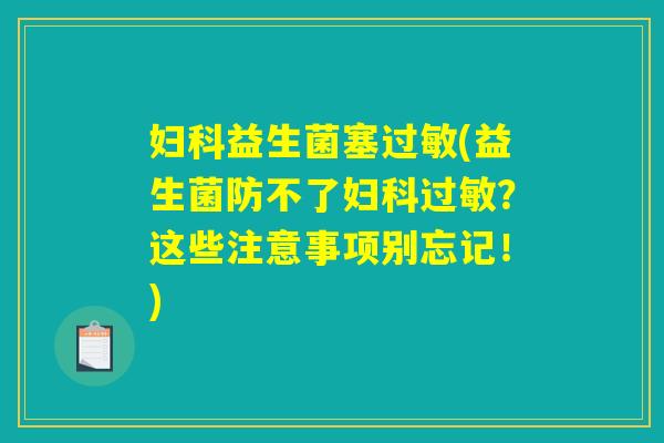 妇科益生菌塞过敏(益生菌防不了妇科过敏？这些注意事项别忘记！)