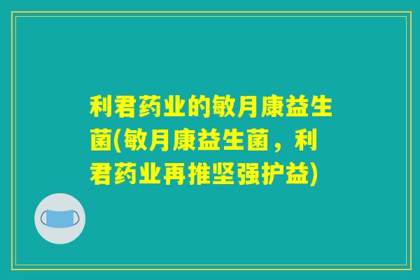 利君药业的敏月康益生菌(敏月康益生菌，利君药业再推坚强护益)