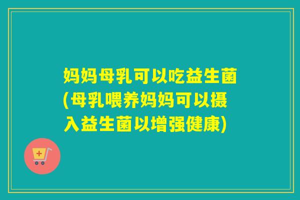 妈妈母乳可以吃益生菌(母乳喂养妈妈可以摄入益生菌以增强健康) 妈妈母乳可以吃益生菌(母乳喂养妈妈可以摄入益生菌以增强健康)