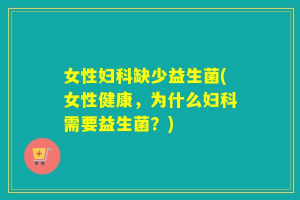 女性妇科缺少益生菌(女性健康，为什么妇科需要益生菌？)
