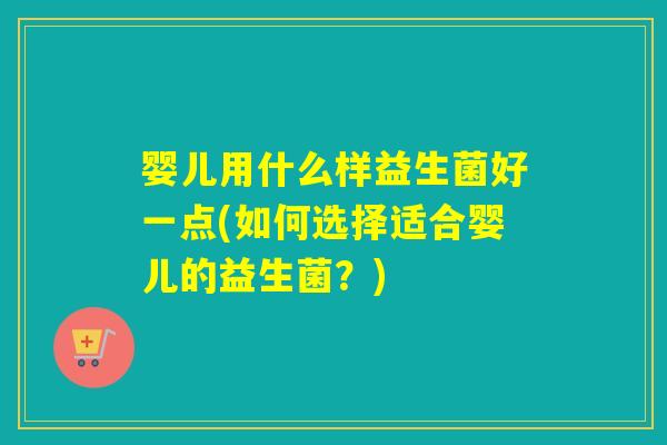 婴儿用什么样益生菌好一点(如何选择适合婴儿的益生菌？)