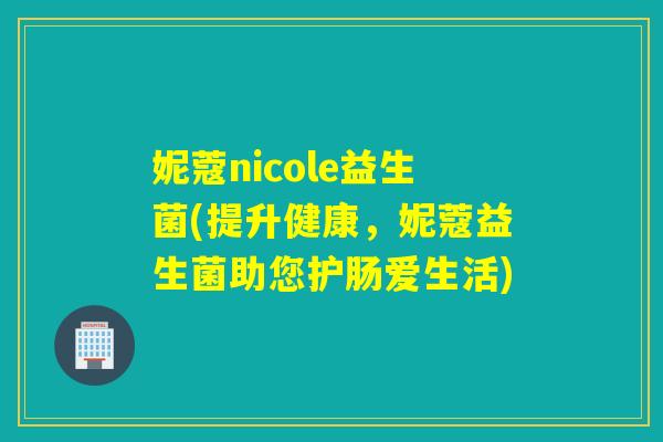 妮蔻nicole益生菌(提升健康，妮蔻益生菌助您护肠爱生活)