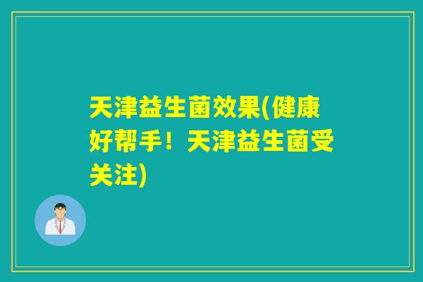 天津益生菌效果(健康好帮手!天津益生菌受关注) 天津益生菌效果(健康好帮手!天津益生菌受关注)