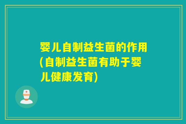 婴儿自制益生菌的作用(自制益生菌有助于婴儿健康发育)