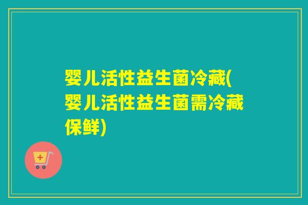婴儿活性益生菌冷藏(婴儿活性益生菌需冷藏保鲜) 婴儿活性益生菌冷藏(婴儿活性益生菌需冷藏保鲜)