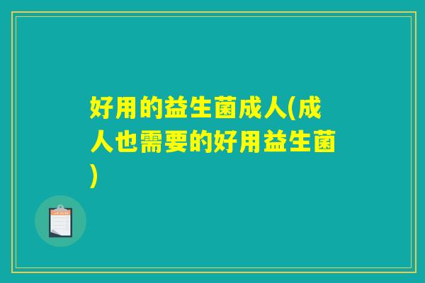 好用的益生菌成人(成人也需要的好用益生菌)