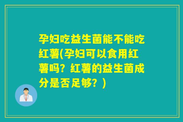 孕妇吃益生菌能不能吃红薯(孕妇可以食用红薯吗？红薯的益生菌成分是否足够？)
