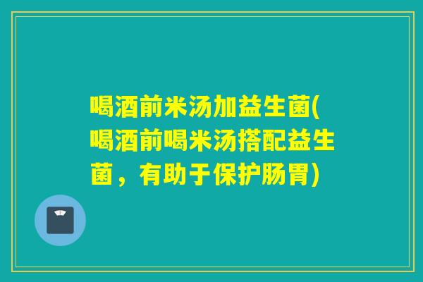 喝酒前米汤加益生菌(喝酒前喝米汤搭配益生菌，有助于保护肠胃)