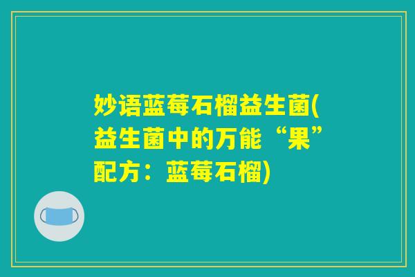 妙语蓝莓石榴益生菌(益生菌中的万能“果”配方:蓝莓石榴) 妙语蓝莓石榴益生菌(益生菌中的万能“果”配方:蓝莓石榴)