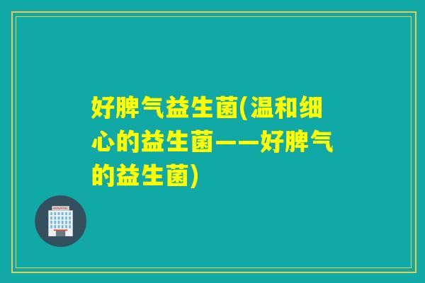 好脾气益生菌(温和细心的益生菌——好脾气的益生菌)