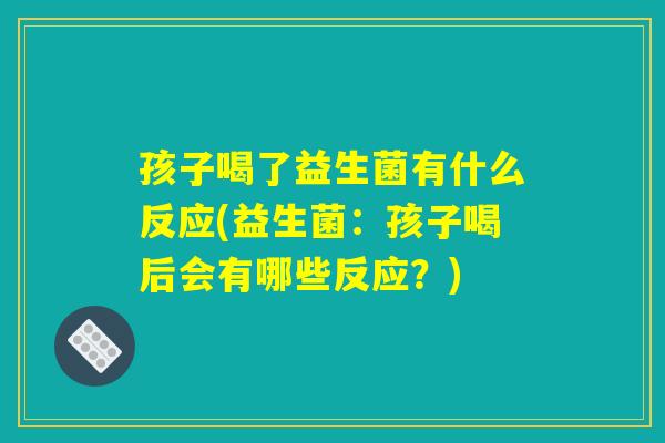 孩子喝了益生菌有什么反应(益生菌：孩子喝后会有哪些反应？)