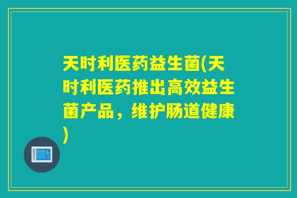 天时利医药益生菌(天时利医药推出高效益生菌产品,维护肠道健康) 天时利医药益生菌(天时利医药推出高效益生菌产品,维护肠道健康)