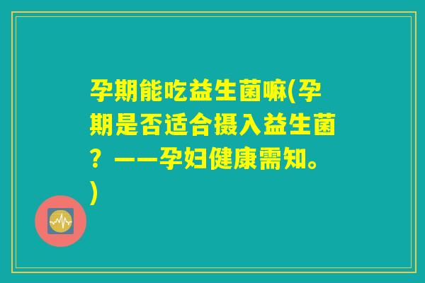 孕期能吃益生菌嘛(孕期是否适合摄入益生菌？——孕妇健康需知。)