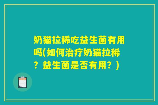 奶猫拉稀吃益生菌有用吗(如何治疗奶猫拉稀？益生菌是否有用？)