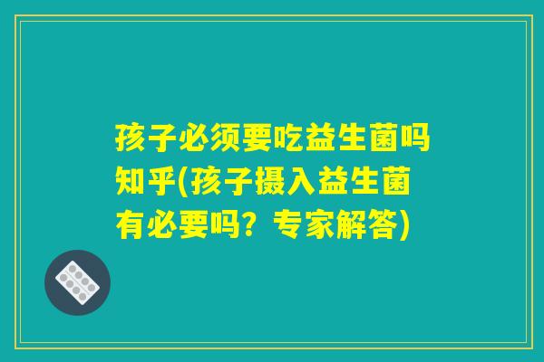 孩子必须要吃益生菌吗知乎(孩子摄入益生菌有必要吗？专家解答)