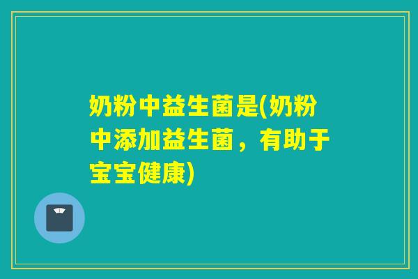 奶粉中益生菌是(奶粉中添加益生菌,有助于宝宝健康) 奶粉中益生菌是(奶粉中添加益生菌,有助于宝宝健康)