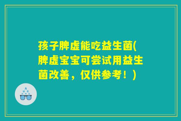孩子脾虚能吃益生菌(脾虚宝宝可尝试用益生菌改善，仅供参考！)