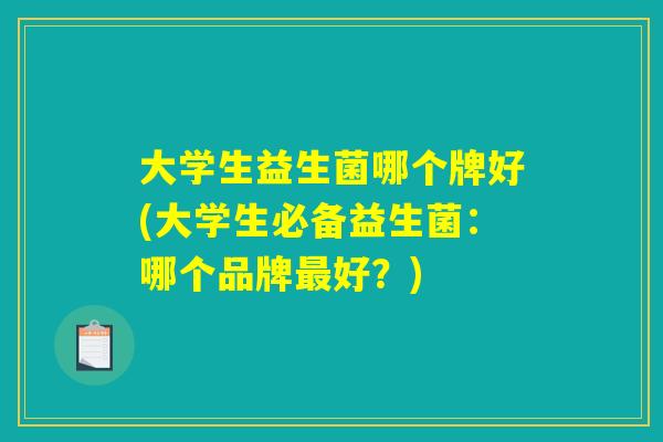 大学生益生菌哪个牌好(大学生必备益生菌:哪个品牌好?) 大学生益生菌哪个牌好(大学生必备益生菌:哪个品牌好?)