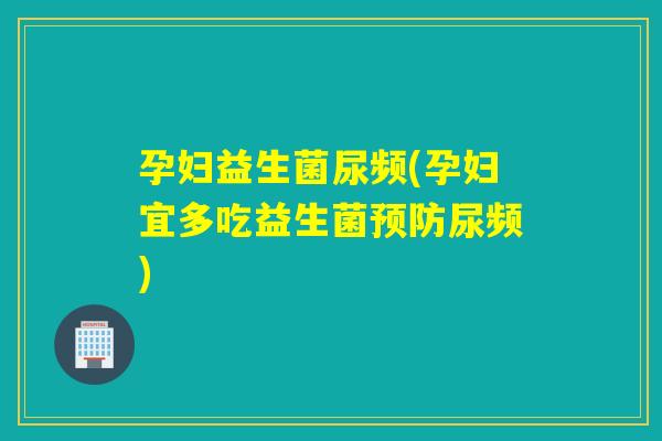 孕妇益生菌尿频(孕妇宜多吃益生菌尿频) 孕妇益生菌尿频(孕妇宜多吃益生菌尿频)