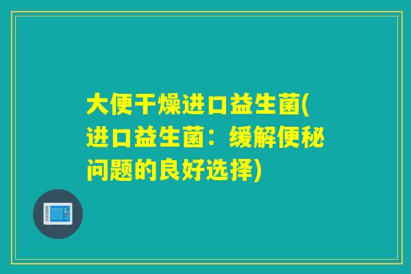 大便干燥进口益生菌(进口益生菌:缓解问题的良好选择) 大便干燥进口益生菌(进口益生菌:缓解问题的良好选择)
