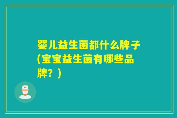 婴儿益生菌都什么牌子(宝宝益生菌有哪些品牌？)