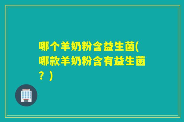 哪个羊奶粉含益生菌(哪款羊奶粉含有益生菌?) 哪个羊奶粉含益生菌(哪款羊奶粉含有益生菌?)