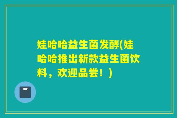娃哈哈益生菌发酵(娃哈哈推出新款益生菌饮料，欢迎品尝！)