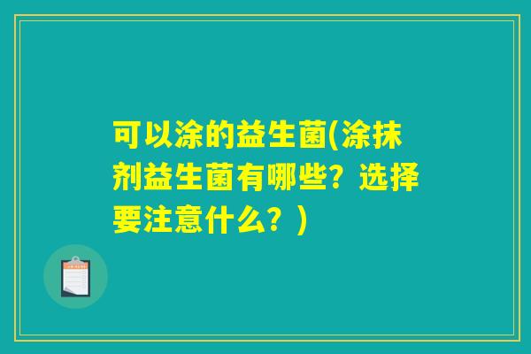 可以涂的益生菌(涂抹剂益生菌有哪些？选择要注意什么？)