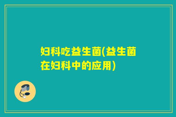 妇科吃益生菌(益生菌在妇科中的应用)