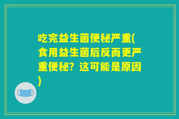 吃完益生菌便秘严重(食用益生菌后反而更严重便秘？这可能是原因)
