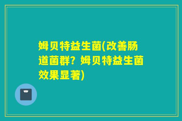 姆贝特益生菌(改善肠道菌群？姆贝特益生菌效果显著)