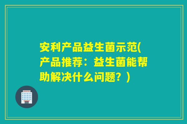 安利产品益生菌示范(产品推荐:益生菌能帮助解决什么问题?) 安利产品益生菌示范(产品推荐:益生菌能帮助解决什么问题?)