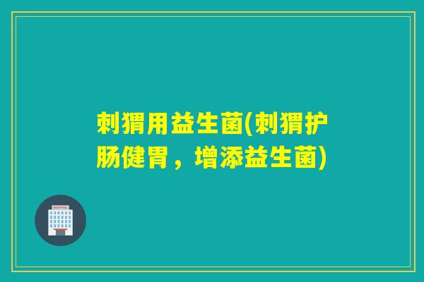 刺猬用益生菌(刺猬护肠健胃，增添益生菌)
