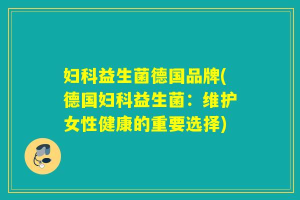 妇科益生菌德国品牌(德国妇科益生菌：维护女性健康的重要选择)