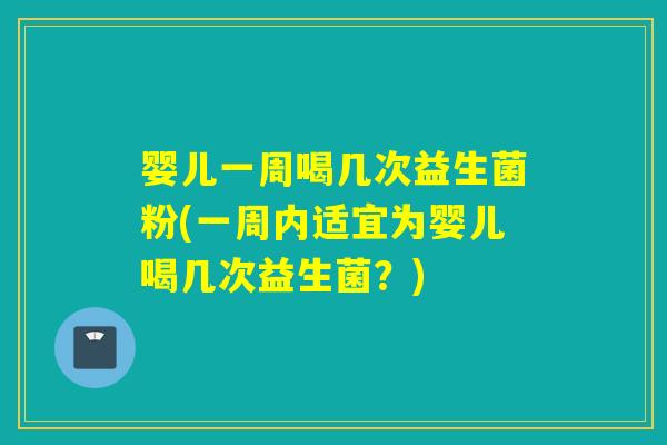 婴儿一周喝几次益生菌粉(一周内适宜为婴儿喝几次益生菌？)