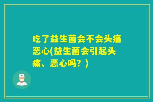 吃了益生菌会不会头痛恶心(益生菌会引起头痛、恶心吗？)