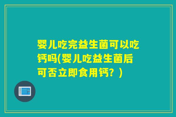 婴儿吃完益生菌可以吃钙吗(婴儿吃益生菌后可否立即食用钙?) 婴儿吃完益生菌可以吃钙吗(婴儿吃益生菌后可否立即食用钙?)