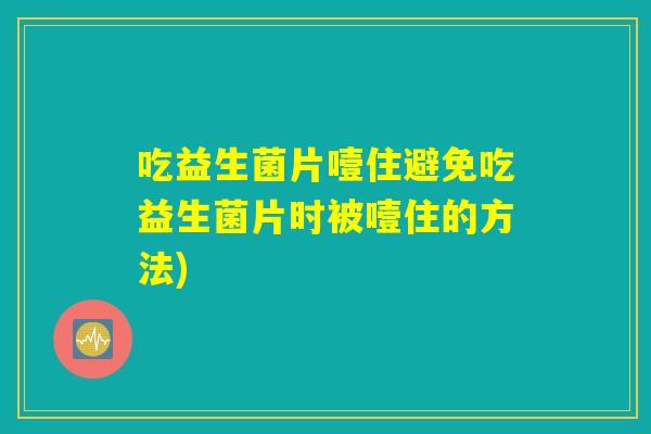 吃益生菌片噎住避免吃益生菌片时被噎住的方法)
