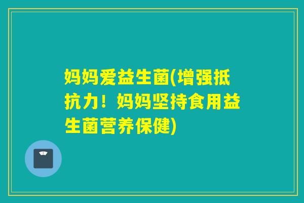 妈妈爱益生菌(增强!妈妈坚持食用益生菌营养保健) 妈妈爱益生菌(增强!妈妈坚持食用益生菌营养保健)