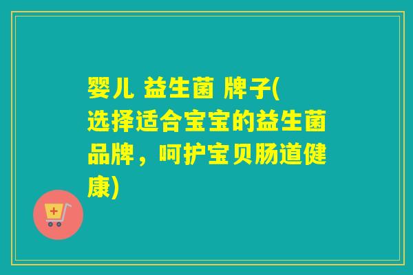 婴儿 益生菌 牌子(选择适合宝宝的益生菌品牌，呵护宝贝肠道健康)