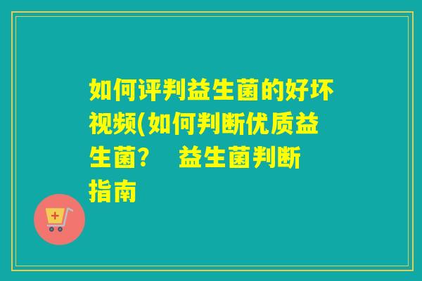 如何评判益生菌的好坏视频(如何判断优质益生菌？  益生菌判断指南