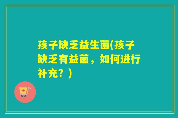 孩子缺乏益生菌(孩子缺乏有益菌，如何进行补充？)