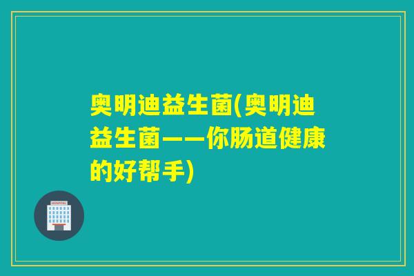 奥明迪益生菌(奥明迪益生菌——你肠道健康的好帮手)