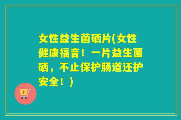女性益生菌硒片(女性健康福音!一片益生菌硒,不止保护肠道还护安全!) 女性益生菌硒片(女性健康福音!一片益生菌硒,不止保护肠道还护安全!)