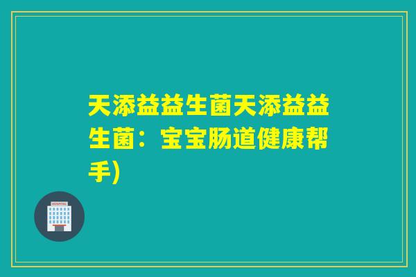 天添益益生菌天添益益生菌:宝宝肠道健康帮手) 天添益益生菌天添益益生菌:宝宝肠道健康帮手)